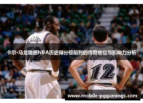 卡尔·马龙稳居NBA历史得分榜前列的传奇地位与影响力分析