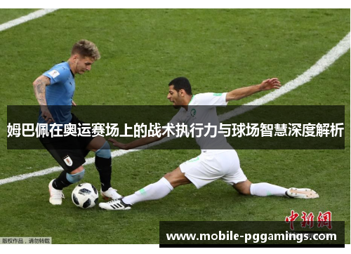 姆巴佩在奥运赛场上的战术执行力与球场智慧深度解析