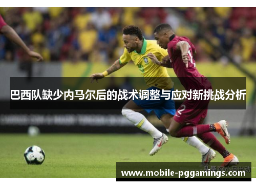 巴西队缺少内马尔后的战术调整与应对新挑战分析