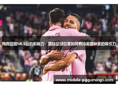 梅西加盟MLS后的影响力：国际足球巨星如何看待美国联赛的吸引力
