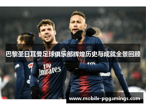 巴黎圣日耳曼足球俱乐部辉煌历史与成就全景回顾