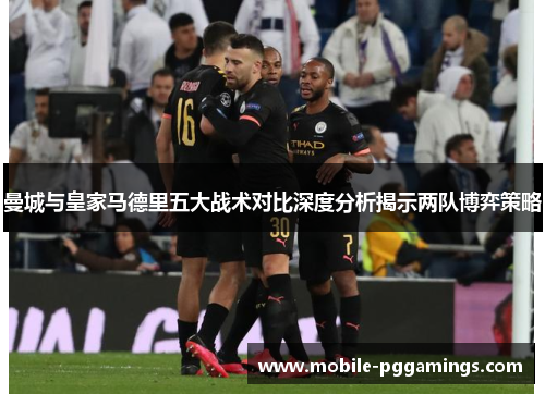 曼城与皇家马德里五大战术对比深度分析揭示两队博弈策略