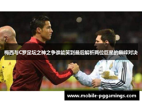 梅西与C罗足坛之神之争谁能笑到最后解析两位巨星的巅峰对决
