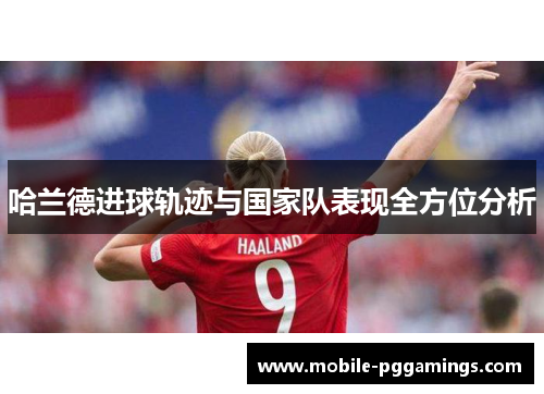哈兰德进球轨迹与国家队表现全方位分析