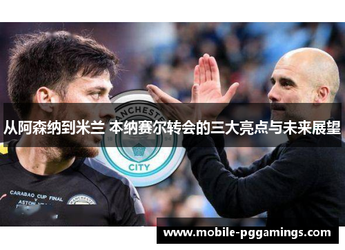 从阿森纳到米兰 本纳赛尔转会的三大亮点与未来展望