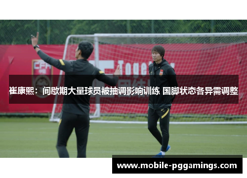 崔康熙：间歇期大量球员被抽调影响训练 国脚状态各异需调整