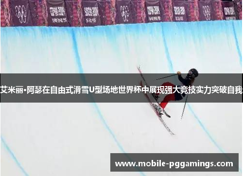 艾米丽·阿瑟在自由式滑雪U型场地世界杯中展现强大竞技实力突破自我