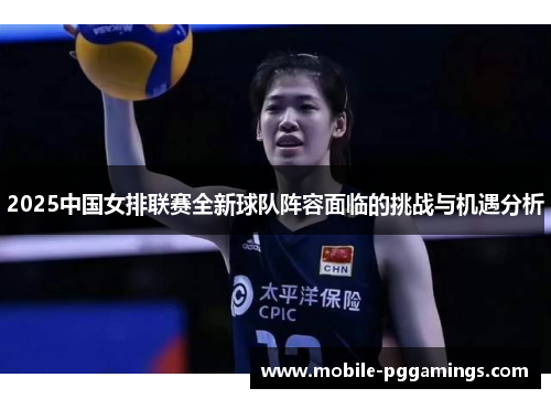 2025中国女排联赛全新球队阵容面临的挑战与机遇分析