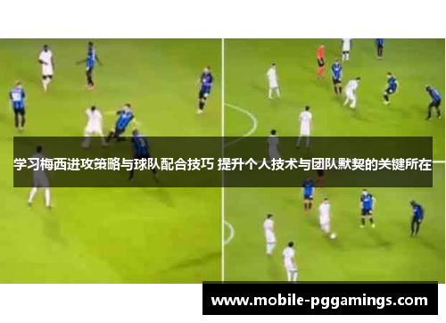 学习梅西进攻策略与球队配合技巧 提升个人技术与团队默契的关键所在
