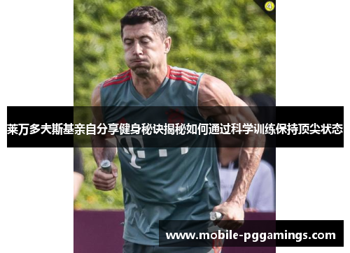莱万多夫斯基亲自分享健身秘诀揭秘如何通过科学训练保持顶尖状态