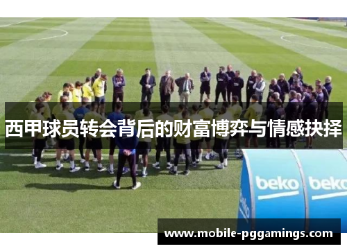 西甲球员转会背后的财富博弈与情感抉择