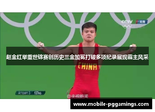 赵金红举重世锦赛创历史三金加冕打破多项纪录展现霸主风采