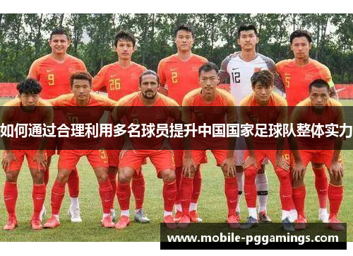 如何通过合理利用多名球员提升中国国家足球队整体实力