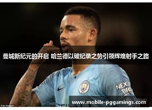曼城新纪元的开启 哈兰德以破纪录之势引领辉煌射手之路