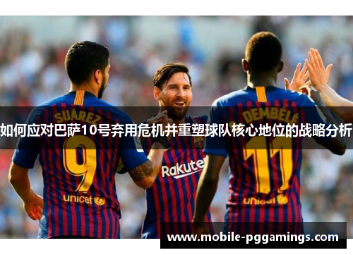 如何应对巴萨10号弃用危机并重塑球队核心地位的战略分析