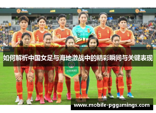 如何解析中国女足与海地激战中的精彩瞬间与关键表现