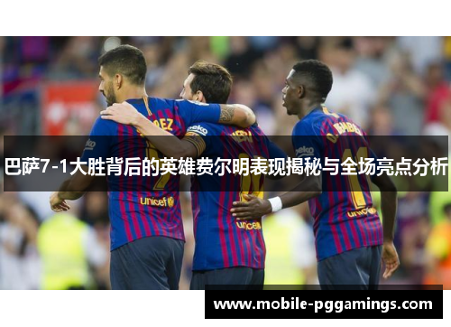 巴萨7-1大胜背后的英雄费尔明表现揭秘与全场亮点分析