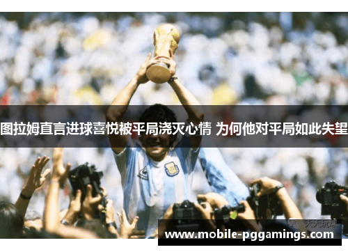 图拉姆直言进球喜悦被平局浇灭心情 为何他对平局如此失望