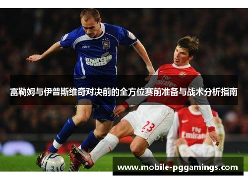 富勒姆与伊普斯维奇对决前的全方位赛前准备与战术分析指南