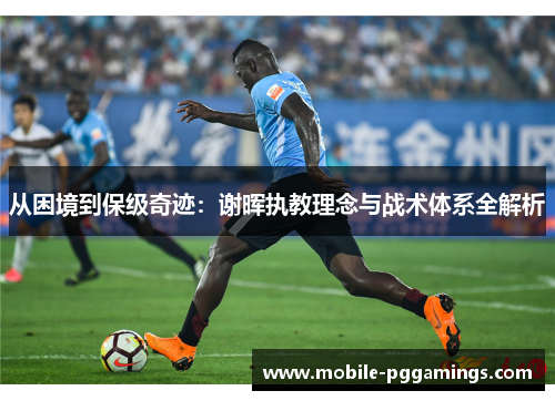从困境到保级奇迹：谢晖执教理念与战术体系全解析