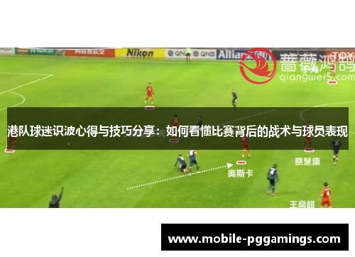 港队球迷识波心得与技巧分享：如何看懂比赛背后的战术与球员表现
