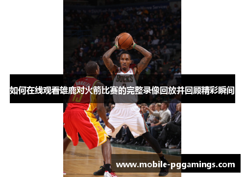 如何在线观看雄鹿对火箭比赛的完整录像回放并回顾精彩瞬间