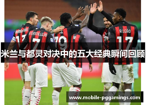 米兰与都灵对决中的五大经典瞬间回顾
