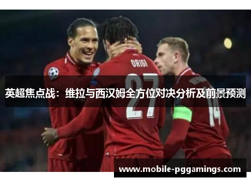 英超焦点战：维拉与西汉姆全方位对决分析及前景预测
