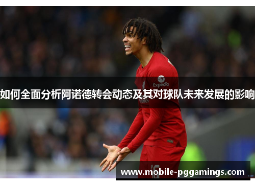 如何全面分析阿诺德转会动态及其对球队未来发展的影响