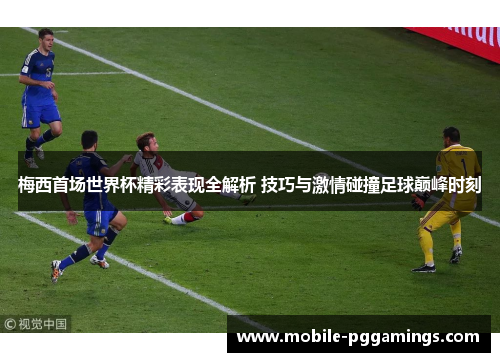 梅西首场世界杯精彩表现全解析 技巧与激情碰撞足球巅峰时刻