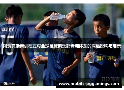阿贾克斯青训模式对全球足球俱乐部青训体系的深远影响与启示