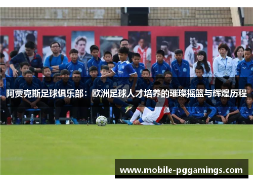 阿贾克斯足球俱乐部：欧洲足球人才培养的璀璨摇篮与辉煌历程