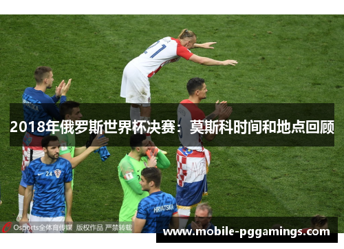 2018年俄罗斯世界杯决赛：莫斯科时间和地点回顾