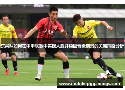 东吴队如何在中甲联赛中实现大胜并稳固晋级前景的关键策略分析