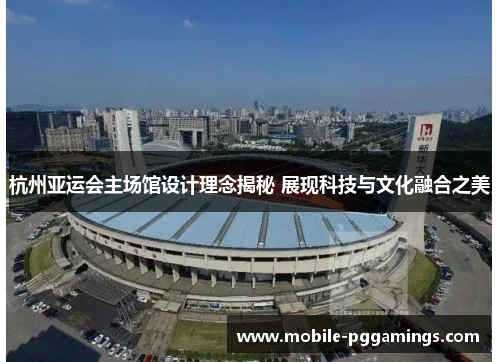 杭州亚运会主场馆设计理念揭秘 展现科技与文化融合之美
