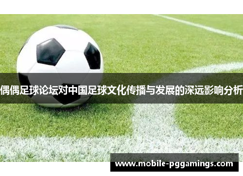 偶偶足球论坛对中国足球文化传播与发展的深远影响分析