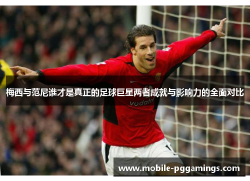 梅西与范尼谁才是真正的足球巨星两者成就与影响力的全面对比