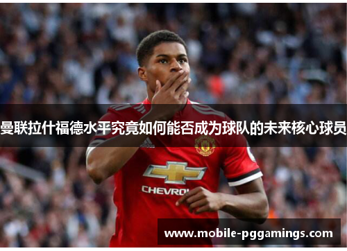 曼联拉什福德水平究竟如何能否成为球队的未来核心球员