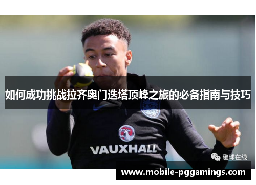 如何成功挑战拉齐奥门迭塔顶峰之旅的必备指南与技巧