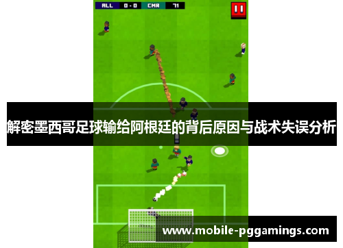 解密墨西哥足球输给阿根廷的背后原因与战术失误分析