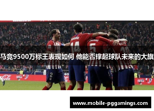 马竞9500万标王表现如何 他能否撑起球队未来的大旗