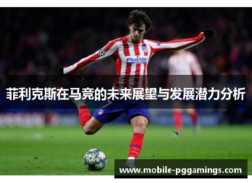 菲利克斯在马竞的未来展望与发展潜力分析 菲利克斯在马竞的未来展望与发展潜力分析