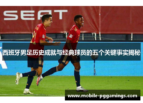 西班牙男足历史成就与经典球员的五个关键事实揭秘 西班牙男足历史成就与经典球员的五个关键事实揭秘