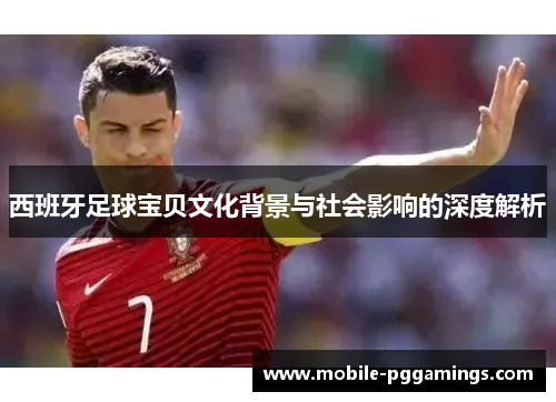 西班牙足球宝贝文化背景与社会影响的深度解析 西班牙足球宝贝文化背景与社会影响的深度解析