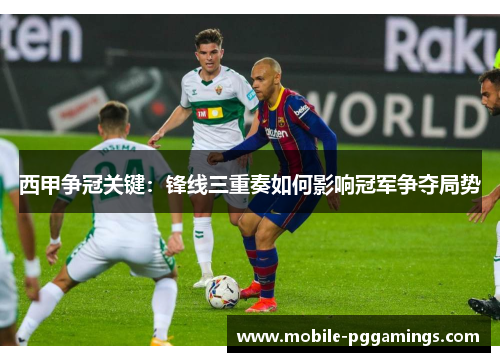 西甲争冠关键:锋线三重奏如何影响冠军争夺局势 西甲争冠关键:锋线三重奏如何影响冠军争夺局势