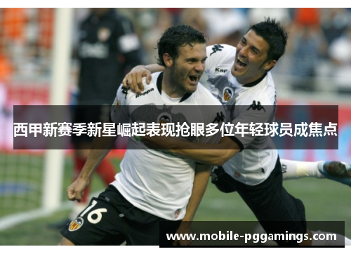 西甲新赛季新星崛起表现抢眼多位年轻球员成焦点 西甲新赛季新星崛起表现抢眼多位年轻球员成焦点