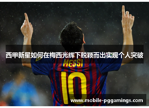 西甲新星如何在梅西光辉下脱颖而出实现个人突破 西甲新星如何在梅西光辉下脱颖而出实现个人突破