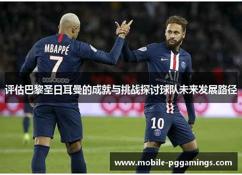 评估巴黎圣日耳曼的成就与挑战探讨球队未来发展路径