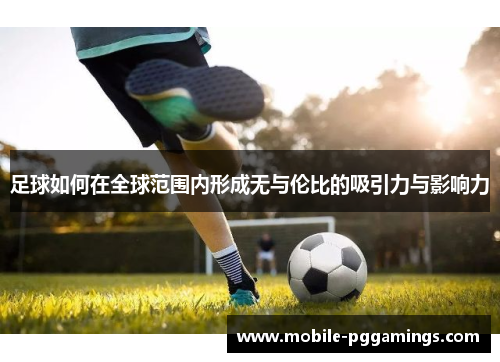 足球如何在全球范围内形成无与伦比的吸引力与影响力 足球如何在全球范围内形成无与伦比的吸引力与影响力