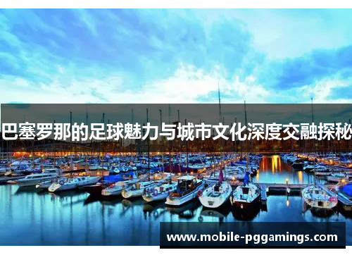 巴塞罗那的足球魅力与城市文化深度交融探秘 巴塞罗那的足球魅力与城市文化深度交融探秘